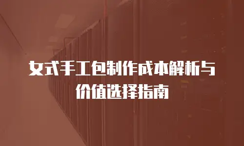女式手工包制作成本解析与价值选择指南