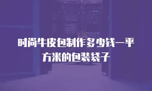 时尚牛皮包制作多少钱一平方米的包装袋子