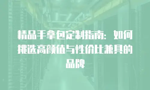 精品手拿包定制指南：如何挑选高颜值与性价比兼具的品牌