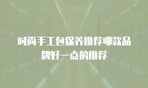 时尚手工包保养推荐哪款品牌好一点的推荐
