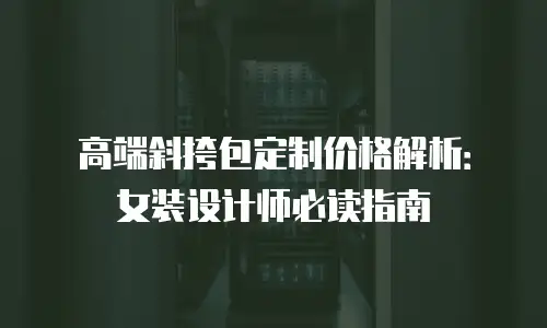 高端斜挎包定制价格解析：女装设计师必读指南