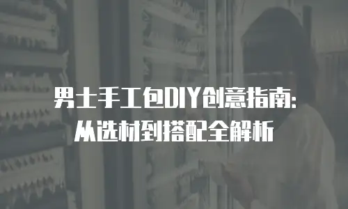 男士手工包DIY创意指南：从选材到搭配全解析