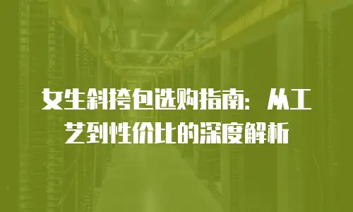 女生斜挎包选购指南：从工艺到性价比的深度解析