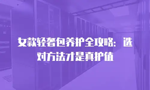 女款轻奢包养护全攻略：选对方法才是真护值