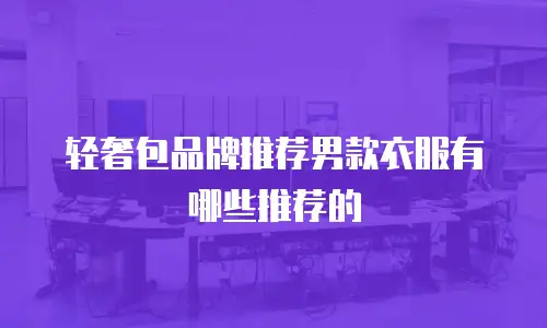 轻奢包品牌推荐男款衣服有哪些推荐的