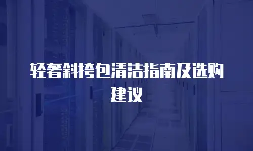 轻奢斜挎包清洁指南及选购建议
