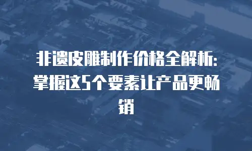 非遗皮雕制作价格全解析：掌握这5个要素让产品更畅销