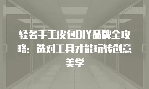轻奢手工皮包DIY品牌全攻略：选对工具才能玩转创意美学