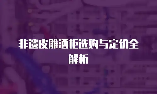 非遗皮雕酒柜选购与定价全解析