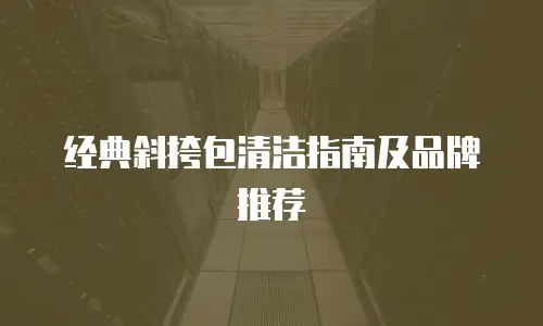 经典斜挎包清洁指南及品牌推荐