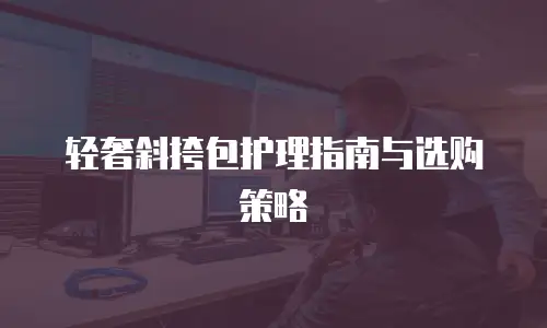 轻奢斜挎包护理指南与选购策略