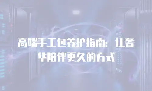 高端手工包养护指南：让奢华陪伴更久的方式