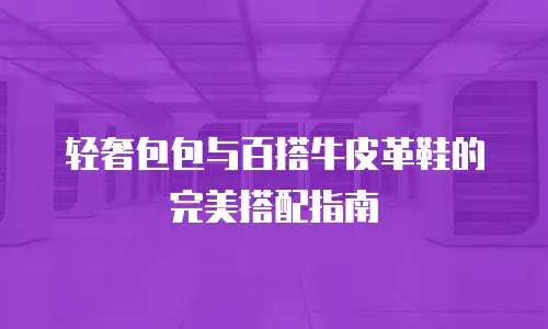 轻奢包包与百搭牛皮革鞋的完美搭配指南