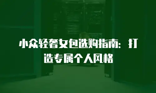 小众轻奢女包选购指南：打造专属个人风格