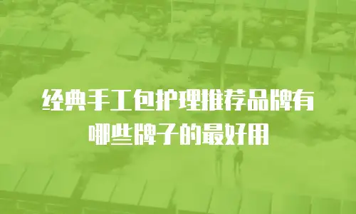 经典手工包护理推荐品牌有哪些牌子的最好用