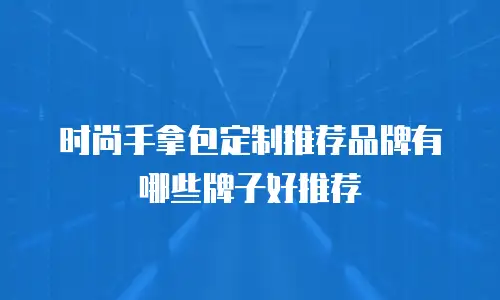 时尚手拿包定制推荐品牌有哪些牌子好推荐