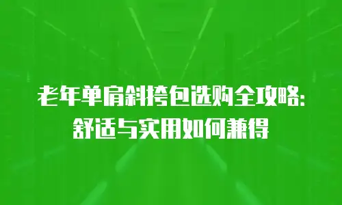 老年单肩斜挎包选购全攻略：舒适与实用如何兼得
