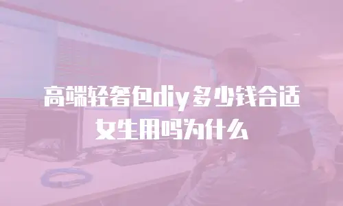 高端轻奢包diy多少钱合适女生用吗为什么