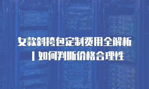 女款斜挎包定制费用全解析｜如何判断价格合理性