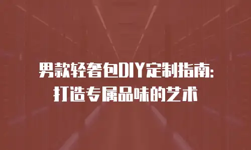 男款轻奢包DIY定制指南：打造专属品味的艺术
