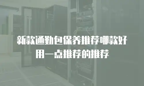 新款通勤包保养推荐哪款好用一点推荐的推荐