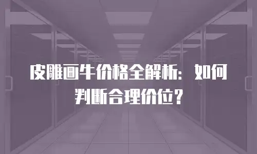 皮雕画牛价格全解析：如何判断合理价位？