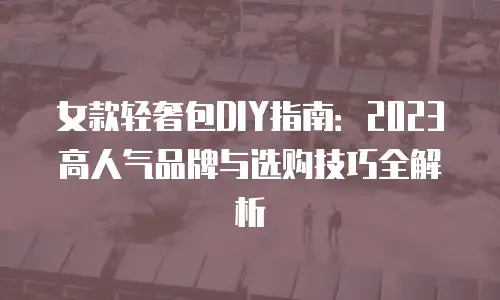 女款轻奢包DIY指南：2023高人气品牌与选购技巧全解析