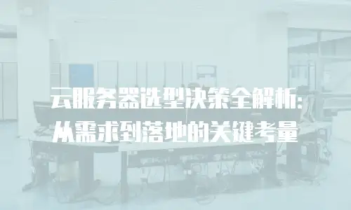 云服务器选型决策全解析：从需求到落地的关键考量