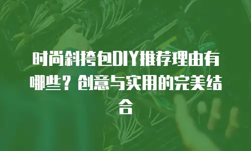 时尚斜挎包DIY推荐理由有哪些？创意与实用的完美结合
