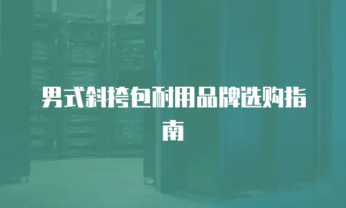 男式斜挎包耐用品牌选购指南