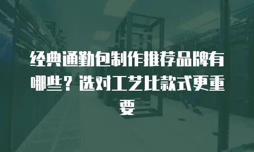 经典通勤包制作推荐品牌有哪些？选对工艺比款式更重要