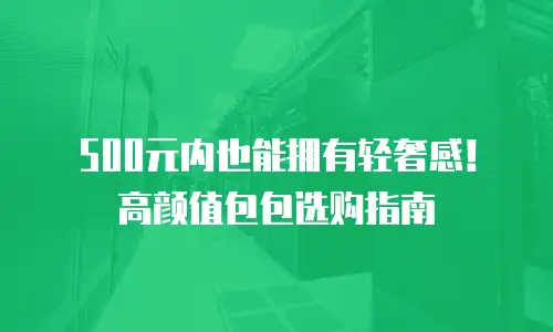 500元内也能拥有轻奢感！高颜值包包选购指南