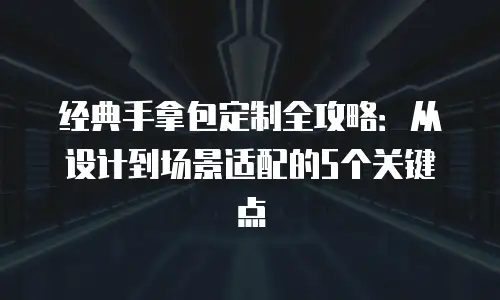 经典手拿包定制全攻略：从设计到场景适配的5个关键点