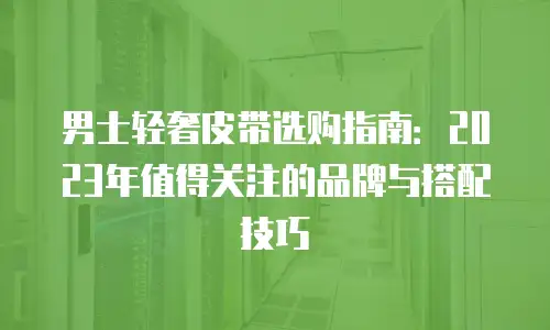 男士轻奢皮带选购指南：2023年值得关注的品牌与搭配技巧