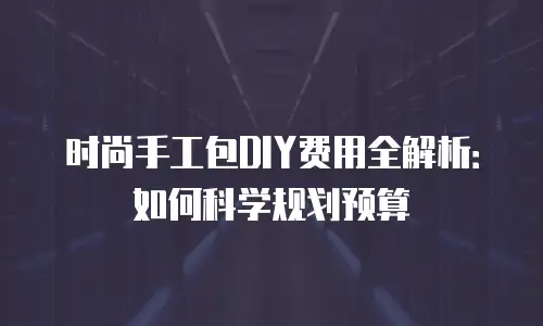 时尚手工包DIY费用全解析：如何科学规划预算