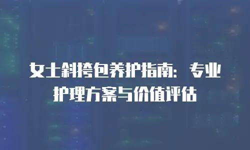 女士斜挎包养护指南：专业护理方案与价值评估