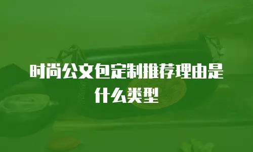 时尚公文包定制推荐理由是什么类型