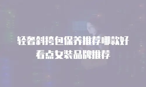 轻奢斜挎包保养推荐哪款好看点女装品牌推荐