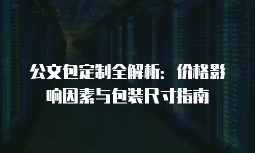 公文包定制全解析：价格影响因素与包装尺寸指南