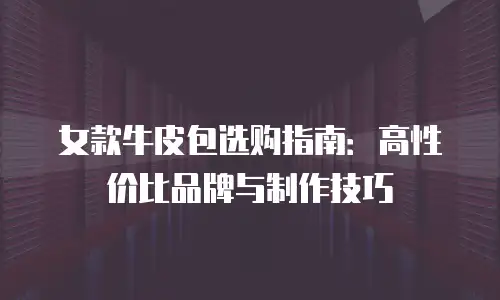 女款牛皮包选购指南：高性价比品牌与制作技巧