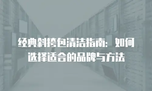 经典斜挎包清洁指南：如何选择适合的品牌与方法