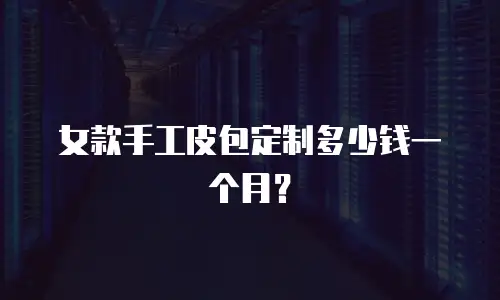 女款手工皮包定制多少钱一个月？
