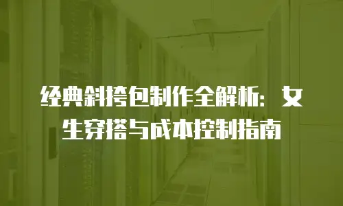 经典斜挎包制作全解析：女生穿搭与成本控制指南