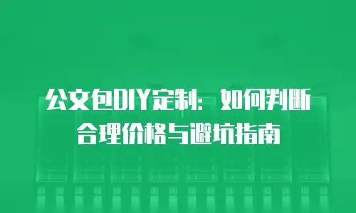 公文包DIY定制：如何判断合理价格与避坑指南