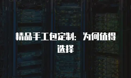 精品手工包定制：为何值得选择