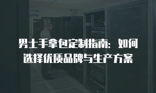男士手拿包定制指南：如何选择优质品牌与生产方案