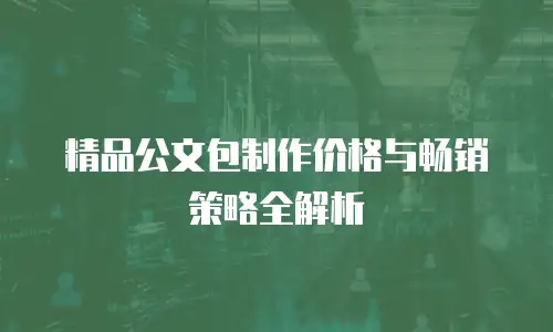 精品公文包制作价格与畅销策略全解析