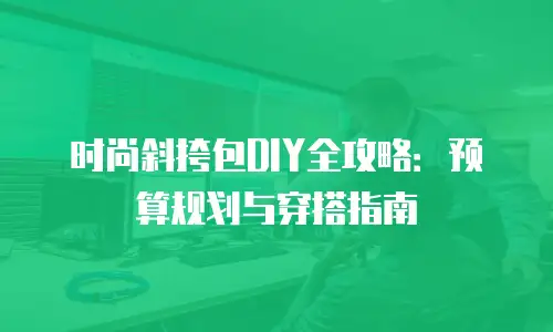 时尚斜挎包DIY全攻略：预算规划与穿搭指南