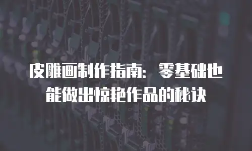 皮雕画制作指南：零基础也能做出惊艳作品的秘诀