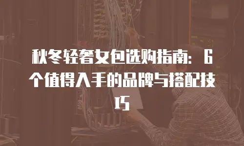 秋冬轻奢女包选购指南：6个值得入手的品牌与搭配技巧